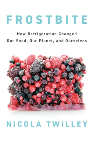 "Frostbite: How Refrigeration Changed Our Food, Our Planet and Ourselves" by Nicola Twilley